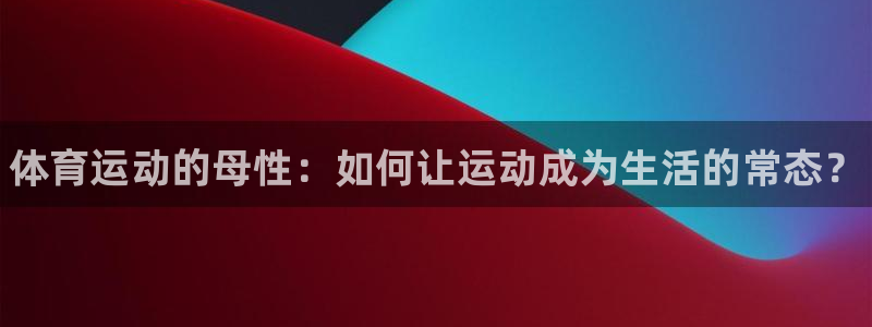 一竞技官方正版app官网：体育运动的母性：如何让运动