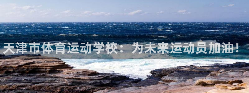 一竞技官方正版app娱乐网站：天津市体育运动学校：为未来运动