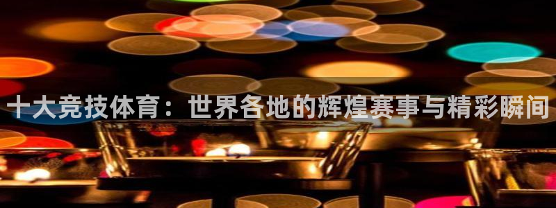 一竞技官网下载平台注册：十大竞技体育：世界各地的辉煌