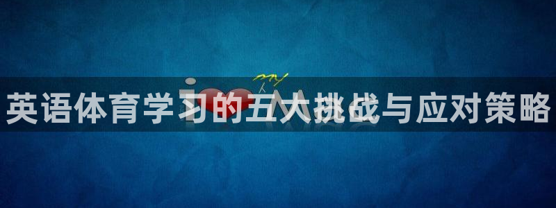 一竞技官网下载平台注册流程视频：英语体育学习的五大挑战与应对