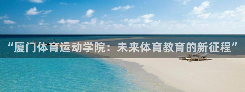 一竞技官方正版app神州：“厦门体育运动学院：未来体育教育的