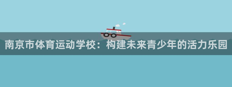 一竞技官方正版app娱乐网站：南京市体育运动学校：构建未来青