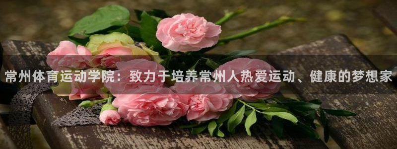 一竞技官网下载官方客服电话：常州体育运动学院：致力于培养常州