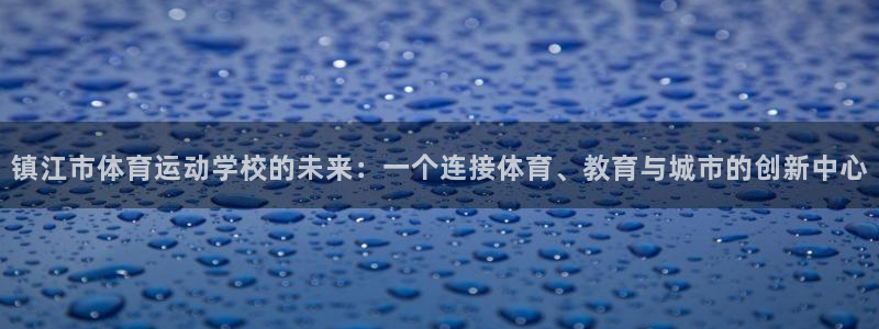 一竞技官方正版app娱乐网站：镇江市体育运动学校的未来：一个