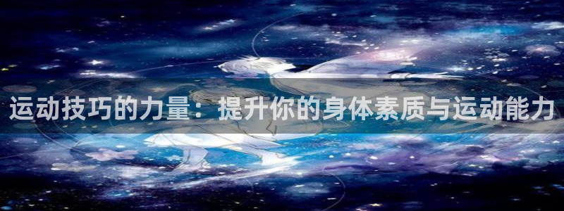 一竞技官网下载平台是正规平台吗：运动技巧的力量：提升