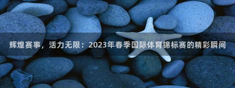 一竞技官网下载软件：辉煌赛事，活力无限：2023年春季国际体