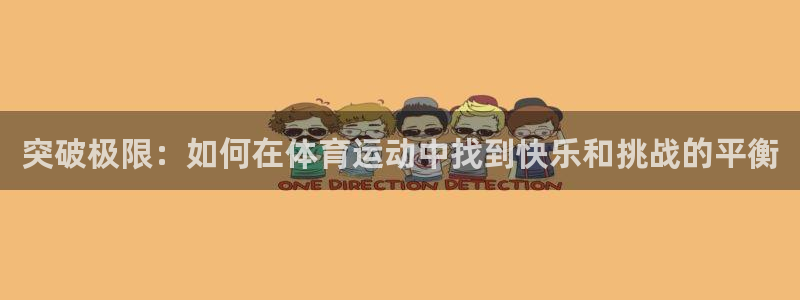 一竞技官方平台体育：突破极限：如何在体育运动中找到快乐和挑战