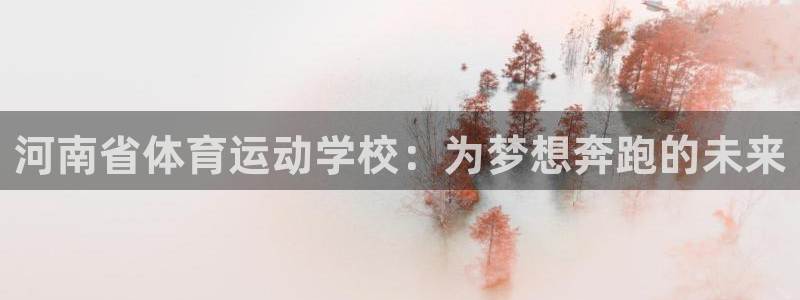 一竞技官方正版app集团简介：河南省体育运动学校：为梦想奔跑