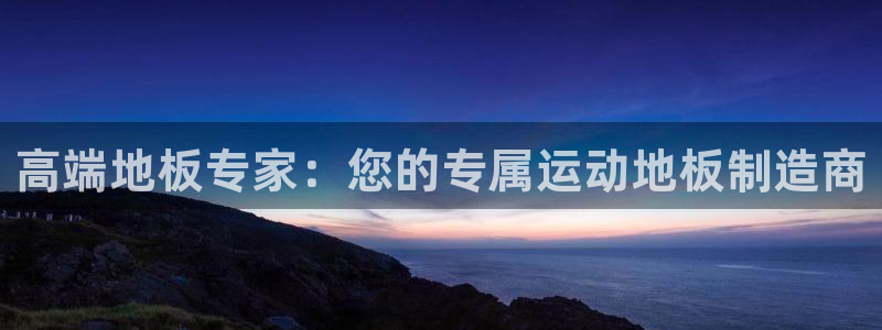 一竞技官网下载平台是正规平台吗：高端地板专家：您的专属运动地